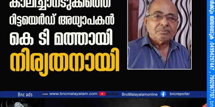 കാലിച്ചാനടുക്കത്തെ റിട്ടയെർഡ് അധ്യാപകൻ കെ ടി മത്തായി നിര്യതനായി