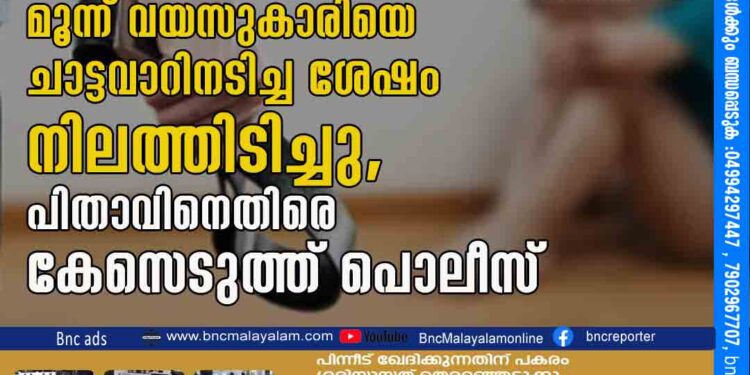 ആഹാരം കഴിക്കാത്തതിന്റെ ദേഷ്യത്തിൽ മൂന്ന് വയസുകാരിയെ ചാട്ടവാറിനടിച്ച ശേഷം നിലത്തിടിച്ചു, പിതാവിനെതിരെ കേസെടുത്ത് പൊലീസ്.