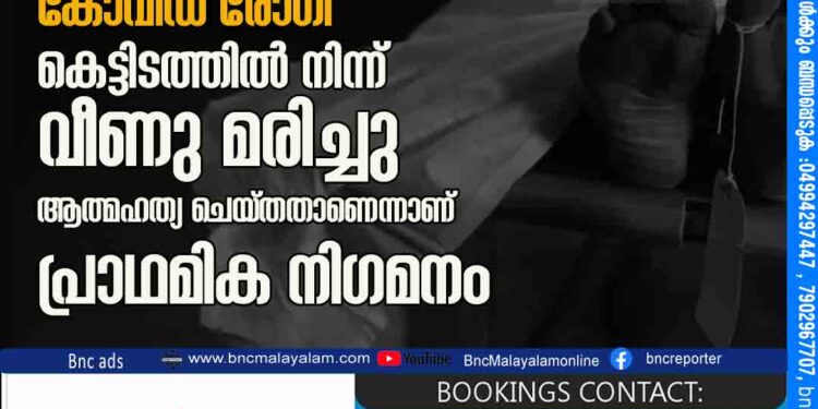 കണ്ണൂര്‍ സര്‍ക്കാര്‍ മെഡിക്കല്‍ കോളജില്‍ കോവിഡ് രോഗി കെട്ടിടത്തില്‍ നിന്ന് വീണു മരിച്ചു ആത്മഹത്യ ചെയ്തതാണെന്നാണ് പ്രാഥമിക നിഗമനം.