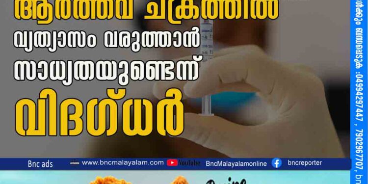 കോവിഡ് വാക്സിൻ ആർത്തവ ചക്രത്തിൽ വ്യത്യാസം വരുത്താൻ സാധ്യതയുണ്ടെന്ന് വിദഗ്ധർ