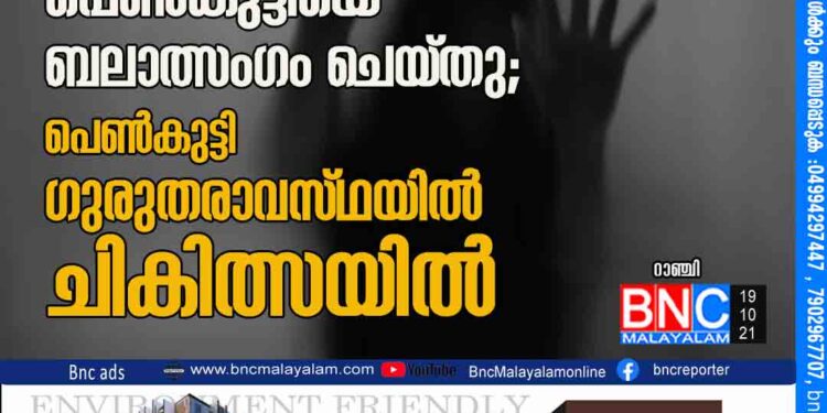 ലിഫ്​റ്റ്​ വാഗ്​ദാനം ചെയ്​ത്​ പ്രായപൂർത്തിയാകാത്ത പെൺകുട്ടിയെ ബലാത്സംഗം ചെയ്തു;​ പെൺകുട്ടി ഗുരുതരാവസ്​ഥയിൽ ചികിത്സയിൽ