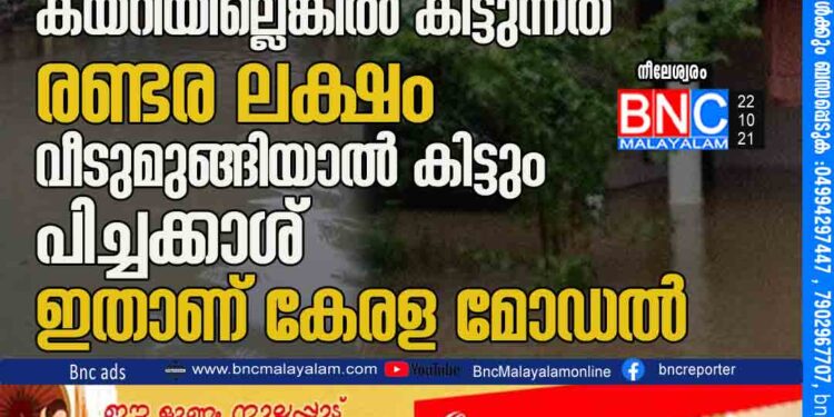 പ്രളയത്തിൽ വീട്ടിൽ വെള്ളം കയറിയില്ലെങ്കിൽ കിട്ടുന്നത് രണ്ടര ലക്ഷം, വീടുമുങ്ങിയാൽ കിട്ടും പിച്ചക്കാശ്, ഇതാണ് കേരള മോഡൽ