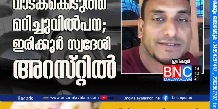 കാര്‍ വാടകക്കെടുത്ത് മറിച്ചുവില്‍പന; ഇരിക്കൂര്‍ സ്വദേശി അറസ്​റ്റിൽ