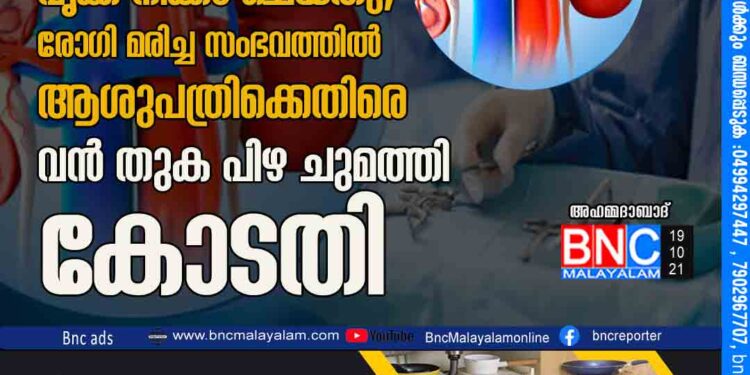 കല്ല് നീക്കം ചെയ്യാൻ സമ്മതം വാങ്ങിയ ശേഷം വൃക്ക നീക്കം ചെയ്തു, രോഗി മരിച്ച സംഭവത്തിൽ ആശുപത്രിക്കെതിരെ വൻ തുക പിഴ ചുമത്തി കോടതി