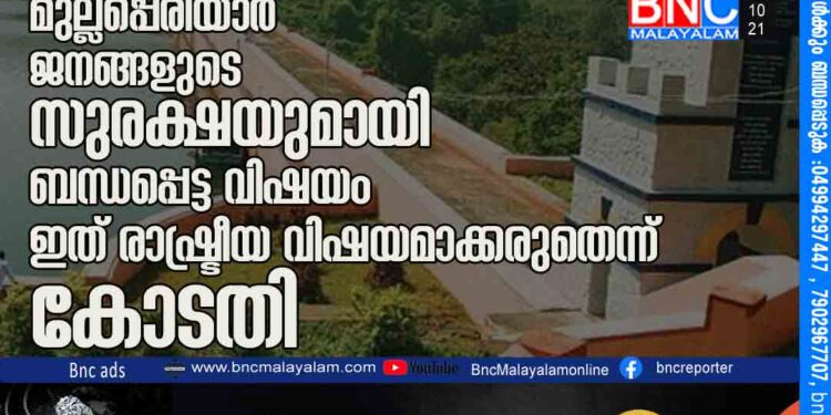 മുല്ലപ്പെരിയാർ: കേരളത്തിന് സുപ്രീം കോടതി വിമർശനം, മുല്ലപ്പെരിയാർ ജനങ്ങളുടെ സുരക്ഷയുമായി ബന്ധപ്പെട്ട വിഷയം, ഇത് രാഷ്ട്രീയ വിഷയമാക്കരുതെന്ന് കോടതി