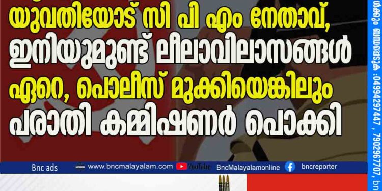 രാത്രിയിൽ ഞാനും വീട്ടിൽ വന്ന് കിടക്കാമെന്ന് യുവതിയോട് സി പി എം നേതാവ്, ഇനിയുമുണ്ട് ലീലാവിലാസങ്ങൾ ഏറെ, പൊലീസ് മുക്കിയെങ്കിലും പരാതി കമ്മിഷണർ പൊക്കി