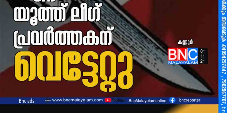 കണ്ണൂരില്‍ യൂത്ത് ലീഗ് പ്രവര്‍ത്തകന് വെട്ടേറ്റു