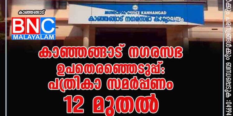 കാഞ്ഞങ്ങാട് നഗരസഭ ഉപതെരഞ്ഞെടുപ്പ്: പത്രികാ സമർപ്പണം 12 മുതൽ