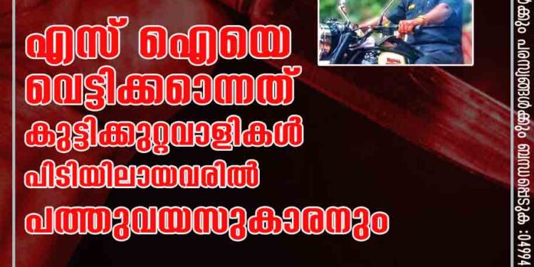 എസ് ഐയെ വെട്ടിക്കാെന്നത് കുട്ടിക്കുറ്റവാളികൾ, പിടിയിലായവരിൽ പത്തുവയസുകാരനും