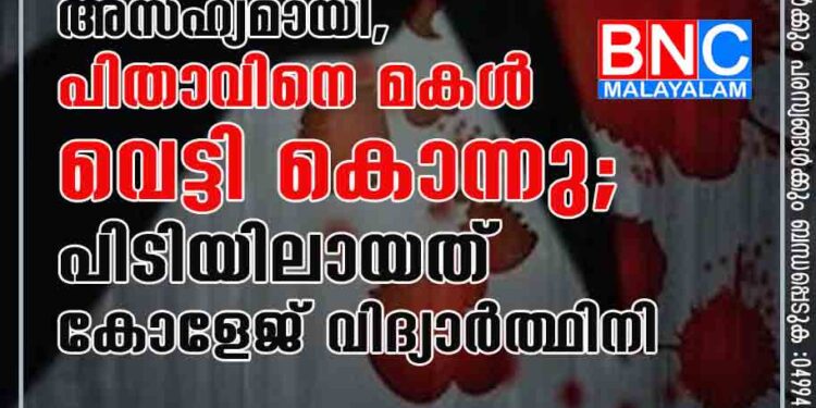 ലൈംഗികപീഡനം അസഹ്യമായി, പിതാവിനെ മകൾ വെട്ടി കൊന്നു; പിടിയിലായത് കോളേജ് വിദ്യാർത്ഥിനി