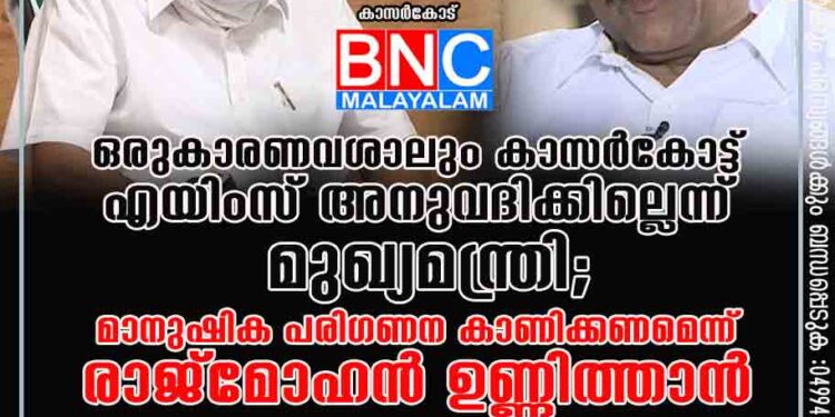 ഒ​രു​കാ​ര​ണ​വ​ശാ​ലും കാ​സ​ര്‍​കോ​ട്ട്​ എ​യിം​സ് അ​നു​വ​ദി​ക്കില്ലെന്ന്​​ മുഖ്യമന്ത്രി; മാനുഷിക പരിഗണന കാണിക്കണമെന്ന്​ രാജ്​മോഹന്‍ ഉണ്ണിത്താന്‍