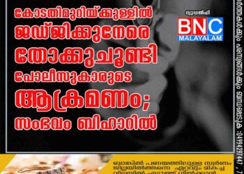 കോടതിമുറിയ്ക്കുള്ളില്‍ ജഡ്ജിക്കുനേരെ തോക്കുചൂണ്ടി പോലീസുകാരുടെ ആക്രമണം; സംഭവം ബിഹാറില്‍