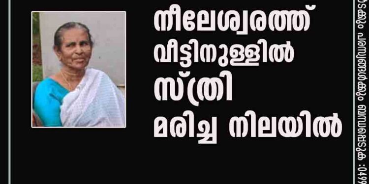 നീലേശ്വരത്ത് വീട്ടിനുള്ളിൽ സ്ത്രി  മരിച്ച നിലയിൽ