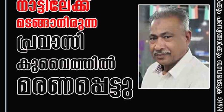 പ്രവാസ ജീവിതം അവസാനിപ്പിച്ച് നാട്ടിലേക്ക് മടങ്ങാനിരുന്ന പ്രവാസി കുവൈത്തിൽ മരണപ്പെട്ടു.