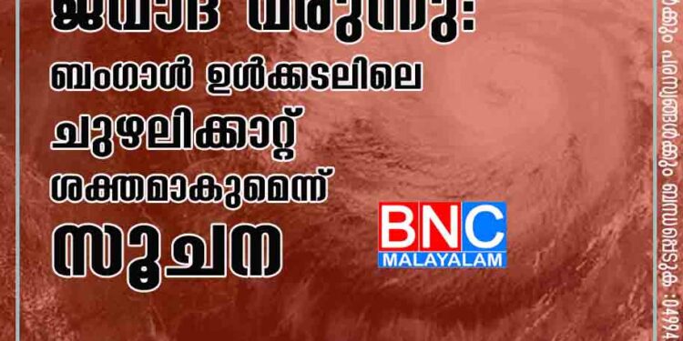 ജാഗ്രത വേണം, ജവാദ് വരുന്നു: ബംഗാൾ ഉൾക്കടലിലെ ചുഴലിക്കാറ്റ് ശക്തമാകുമെന്ന് സൂചന