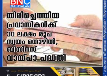 തിരിച്ചെത്തിയ പ്രവാസികൾക്ക് 30 ലക്ഷം രൂപ സ്വയം തൊഴിൽ,ബിസിനസ് വായ്പാ പദ്ധതി