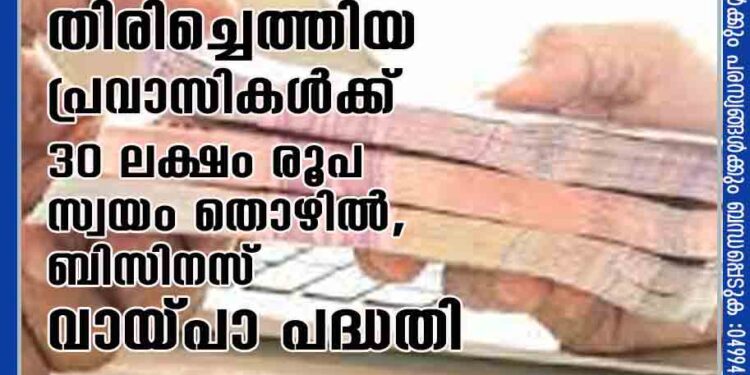 തിരിച്ചെത്തിയ പ്രവാസികൾക്ക് 30 ലക്ഷം രൂപ സ്വയം തൊഴിൽ,ബിസിനസ് വായ്പാ പദ്ധതി