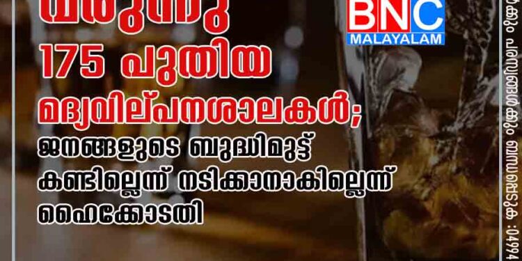 വരുന്നു 175 പുതിയ മദ്യവില്‌പനശാലകൾ; ജനങ്ങളുടെ ബുദ്ധിമുട്ട് കണ്ടില്ലെന്ന് നടിക്കാനാകില്ലെന്ന് ഹൈക്കോടതി