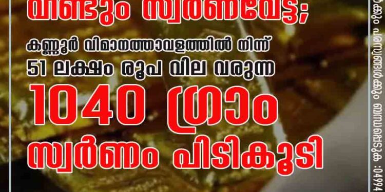 വീണ്ടും സ്വര്‍ണവേട്ട; കണ്ണൂര്‍ വിമാനത്താവളത്തില്‍ നിന്ന് 51 ലക്ഷം രൂപ വില വരുന്ന 1040 ഗ്രാം സ്വര്‍ണം പിടികൂടി