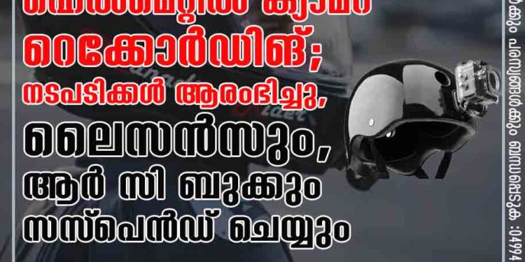 ഹെല്‍മെറ്റില്‍ ക്യാമറ റെക്കോര്‍ഡിങ്; നടപടിക്കൾ ആരംഭിച്ചു ,ലൈസൻസും, ആർ സി ബുക്കും സസ്‌പെൻഡ് ചെയ്യും