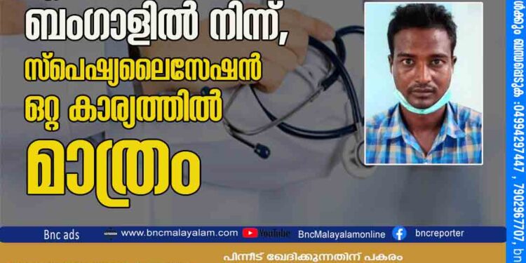 വ്യാജ ഡോക്ടറാവാൻ എത്തിയത് ബംഗാളിൽ നിന്ന് , സ്പെഷ്യലൈസേഷൻ ഒറ്റ കാര്യത്തിൽ മാത്രം