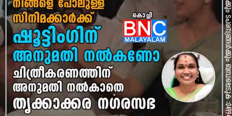 ഞങ്ങളുടെ നേതാക്കളെ ലോക്കപ്പിലാക്കിയിട്ട് നിങ്ങളെ പോലുള്ള സിനിമക്കാർക്ക് ഷൂട്ടിംഗിന് അനുമതി നൽകണോ? ചിത്രീകരണത്തിന് അനുമതി നൽകാതെ തൃക്കാക്കര നഗരസഭ