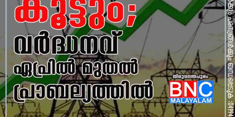 വൈദ്യുതി നിരക്ക് കൂട്ടും; വർദ്ധനവ് ഏപ്രിൽ മുതൽ പ്രാബല്യത്തിൽ