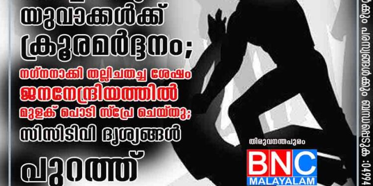 തലസ്ഥാനത്തും കൊച്ചിയിലും യുവാക്കൾക്ക് ക്രൂരമർദ്ദനം; നഗ്നനാക്കി തല്ലിചതച്ച ശേഷം ജനനേന്ദ്രിയത്തിൽ മുളക് പൊടി സ്‌പ്രേ ചെയ്‌തു; സിസിടിവി ദൃശ്യങ്ങൾ പുറത്ത്