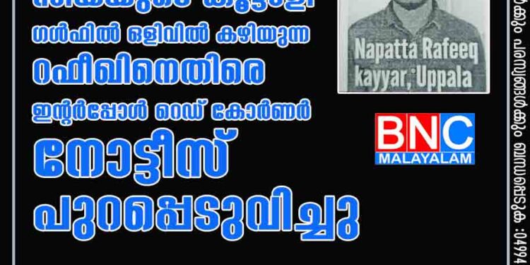 അധോലോകഗുണ്ടാ സിയയുടെ കൂട്ടാളി ഗൾഫിൽ ഒളിവിൽ കഴിയുന്ന റഫീഖിനെതിരെ ഇന്റർപ്പോൾ റെഡ് കോർണർ നോട്ടീസ് പുറപ്പെടുവിച്ചു