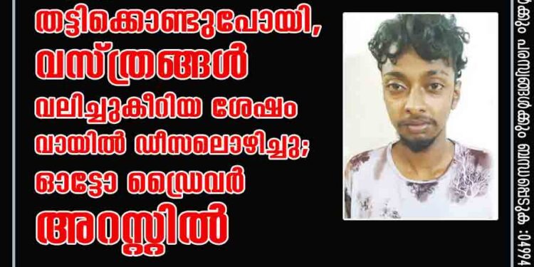 പിണങ്ങിപ്പോയ കൂട്ടുകാരിയെ തട്ടിക്കൊണ്ടുപോയി, വസ്ത്രങ്ങൾ വലിച്ചുകീറിയ ശേഷം വായിൽ ഡീസലൊഴിച്ചു; ഓട്ടോ ഡ്രൈവർ അറസ്റ്റിൽ