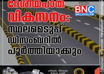 ദേ​ശീ​യ​പാ​ത വി​ക​സ​നം: സ്ഥ​ല​മെ​ടു​പ്പ് ഡി​സം​ബ​റി​ൽ പൂ​ർ​ത്തി​യാ​ക്കും