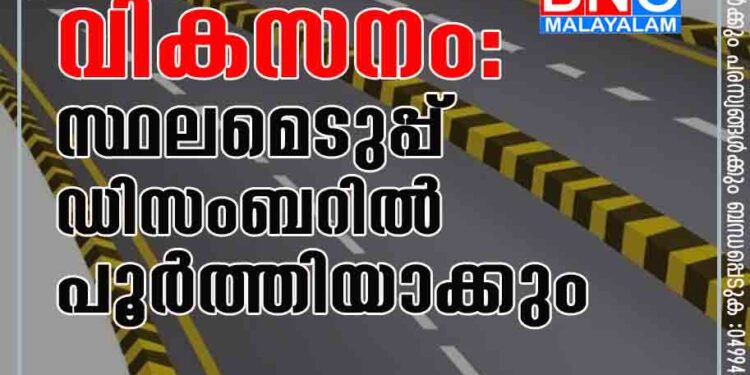 ദേ​ശീ​യ​പാ​ത വി​ക​സ​നം: സ്ഥ​ല​മെ​ടു​പ്പ് ഡി​സം​ബ​റി​ൽ പൂ​ർ​ത്തി​യാ​ക്കും