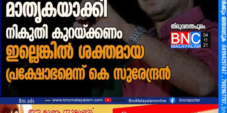 പിണറായി സർക്കാർ കേന്ദ്ര സർക്കാരിനെ മാതൃകയാക്കി നികുതി കുറയ്ക്കണം; ഇല്ലെങ്കിൽ ശക്തമായ പ്രക്ഷോഭമെന്ന് കെ സുരേന്ദ്രൻ