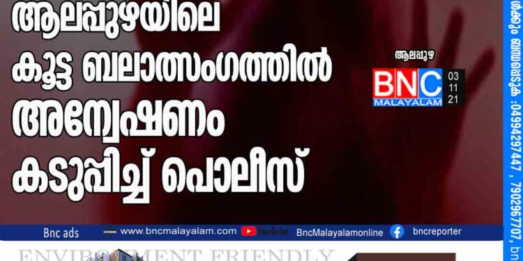 പ്രാഥമിക പരിശോധനയിൽ പീഡനം ഇല്ല ; ആലപ്പുഴയിലെ കൂട്ട ബലാത്സംഗത്തിൽ അന്വേഷണം കടുപ്പിച്ച് പൊലീസ്