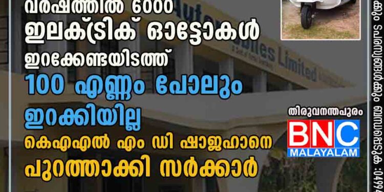 വർഷത്തിൽ 6000 ഇലക്‌ട്രിക് ഓട്ടോകൾ ഇറക്കേണ്ടയിടത്ത് 100 എണ്ണം പോലും ഇറക്കിയില്ല; കെഎഎൽ എം ഡി ഷാജഹാനെ പുറത്താക്കി സർക്കാർ