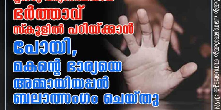 പ്രണയിച്ച് വിവാഹം കഴിച്ച ശേഷവും പ്ലസ്ടു വിദ്യാർത്ഥിയായ ഭർത്താവ് സ്‌കൂളിൽ പഠിയ്ക്കാൻ പോയി, മകന്റെ ഭാര്യയെ അമ്മായിയപ്പൻ ബലാത്സംഗം ചെയ്തു