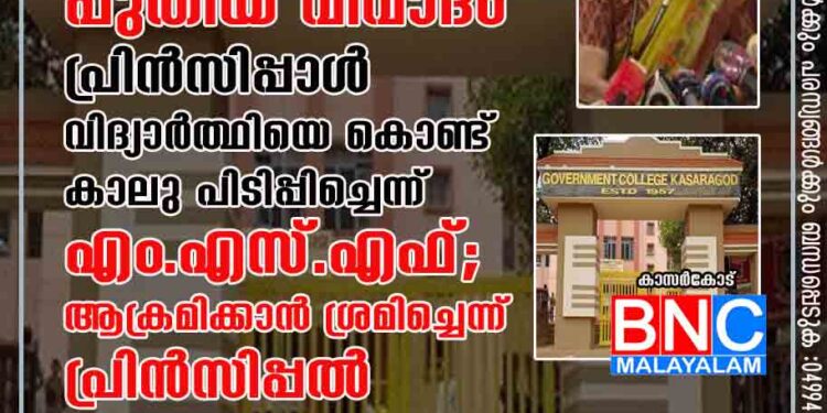 കാസര്‍കോട് ഗവ.കോളജില്‍ പുതിയ വിവാദം . പ്രിൻസിപ്പാൾ വിദ്യാർത്ഥിയെ കൊണ്ട് കാലു പിടിപ്പിച്ചെന്ന് എം.എസ്.എഫ്; ആക്രമിക്കാന്‍ ശ്രമിച്ചെന്ന് പ്രിന്‍സിപ്പല്‍.