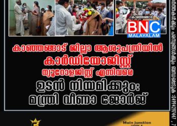 കാഞ്ഞങ്ങാട് ജില്ലാ ആശുപത്രിയിൽ കാർഡിയോജിസ്റ്റ് ന്യൂറോളജിസ്റ്റ് എന്നിവരെ ഉടൻ നിയമിക്കും: മന്ത്രി വീണാ ജോർജ്