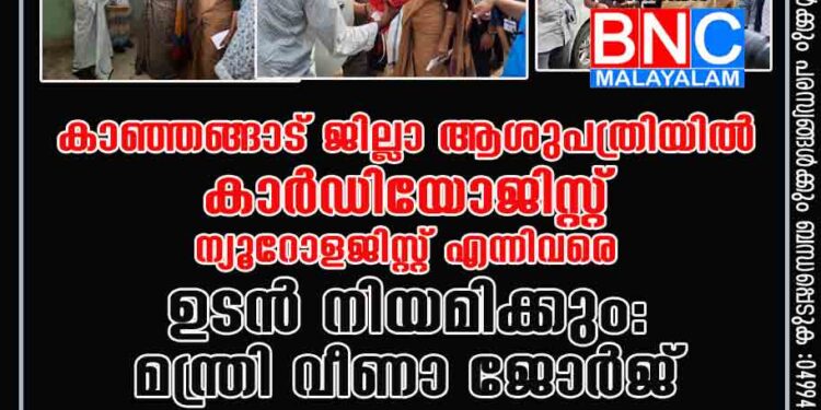 കാഞ്ഞങ്ങാട് ജില്ലാ ആശുപത്രിയിൽ കാർഡിയോജിസ്റ്റ് ന്യൂറോളജിസ്റ്റ് എന്നിവരെ ഉടൻ നിയമിക്കും: മന്ത്രി വീണാ ജോർജ്