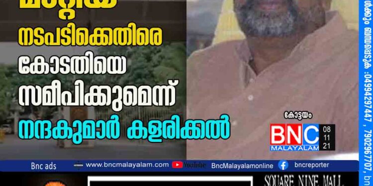 ചുമതലയിൽ നിന്ന് മാറ്റിയ നടപടിക്കെതിരെ കോടതിയെ സമീപിക്കുമെന്ന് നന്ദകുമാർ കളരിക്കൽ