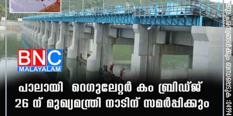 പാലായി റെഗുലേറ്റര്‍ കം ബ്രിഡ്ജ് 26 ന് മുഖ്യമന്ത്രി നാടിന് സമര്‍പ്പിക്കും