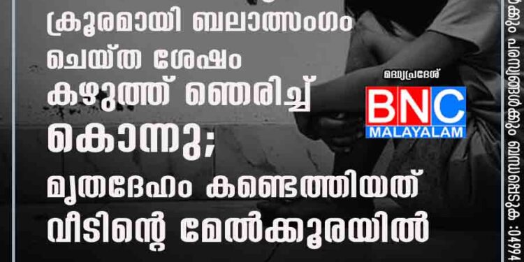 അഞ്ച് വയസുകാരിയെ ക്രൂരമായി ബലാത്സംഗം ചെയ്ത ശേഷം കഴുത്ത് ഞെരിച്ച് കൊന്നു; മൃതദേഹം കണ്ടെത്തിയത് വീടിന്റെ മേൽക്കൂരയിൽ