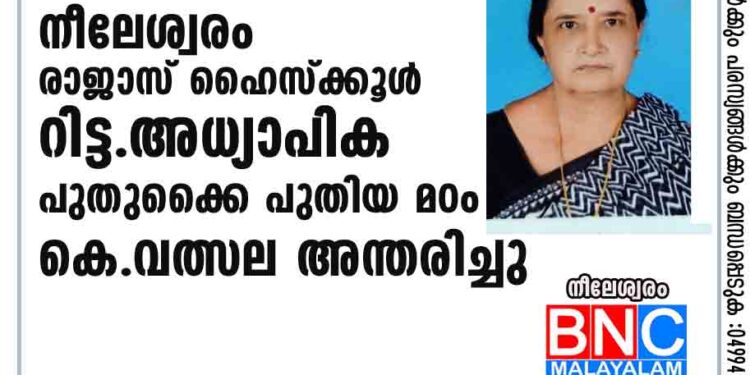 നീലേശ്വരം രാജാസ് ഹൈസ്ക്കൂൾ റിട്ട.അധ്യാപിക പുതുക്കൈ പുതിയ മഠം കെ. വത്സല അന്തരിച്ചു.