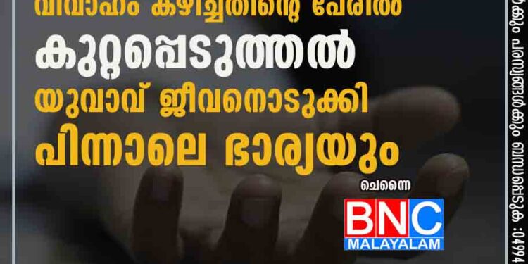 അനുജത്തിക്കുമുമ്പ് വിവാഹം കഴിച്ചതിന്റെ പേരിൽ കുറ്റപ്പെടുത്തൽ; യുവാവ് ജീവനൊടുക്കി, പിന്നാലെ ഭാര്യയും