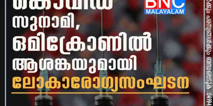 വരാനിരിക്കുന്നത് കൊവിഡ് സുനാമി,​ ഒമിക്രോണിൽ ആശങ്കയുമായി ലോകാരോഗ്യസംഘടന