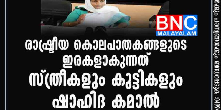 രാഷ്ട്രീയ കൊലപാതകങ്ങളുടെ ഇരകളാകുന്നത് സ്ത്രീകളും കുട്ടികളും; ഷാഹിദ കമാല്‍