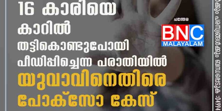 ഇൻസ്റ്റഗ്രാമിലൂടെ പരിചയപ്പെട്ട 16 കാരിയെ കാറിൽ തട്ടികൊണ്ടുപോയി പീഡിപ്പിച്ചെന്ന പരാതിയിൽ യുവാവിനെതിരെ പോക്സോ കേസ്