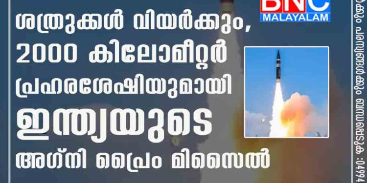 ശത്രുക്കൾ വിയർക്കും, 2000 കിലോമീറ്റർ പ്രഹരശേഷിയുമായി ഇന്ത്യയുടെ അഗ്നി പ്രൈം മിസൈൽ