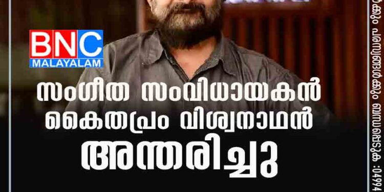 സംഗീത സംവിധായകൻ കൈതപ്രം വിശ്വനാഥൻ അന്തരിച്ചു