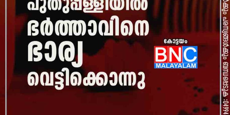 കോട്ടയം പുതുപ്പള്ളിയിൽ ഭര്‍ത്താവിനെ ഭാര്യ വെട്ടിക്കൊന്നു